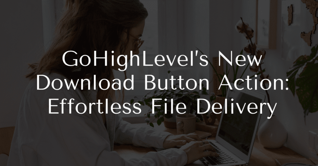 GoHighLevel’s New Download Button Action: Effortless File Delivery