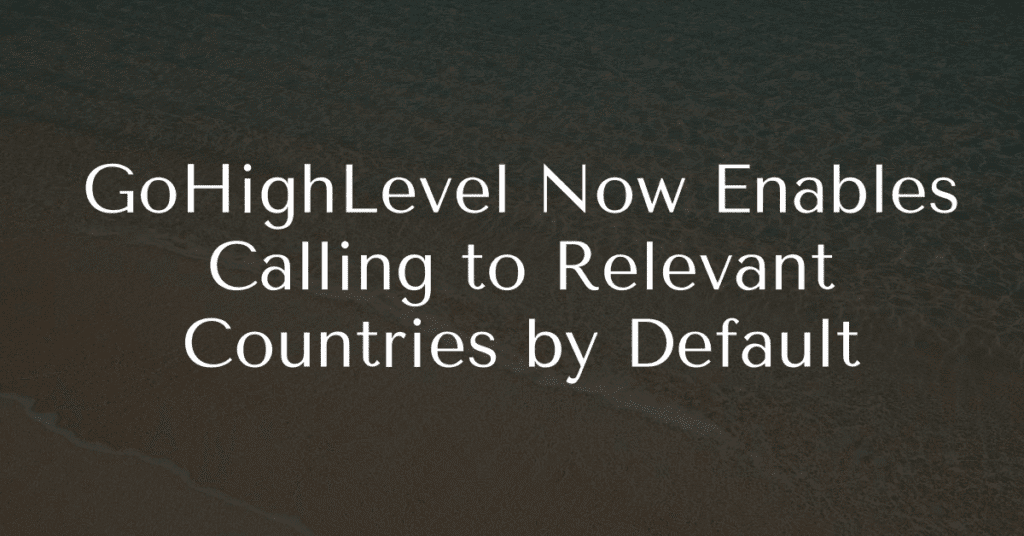 GoHighLevel Now Enables Calling to Relevant Countries by Default