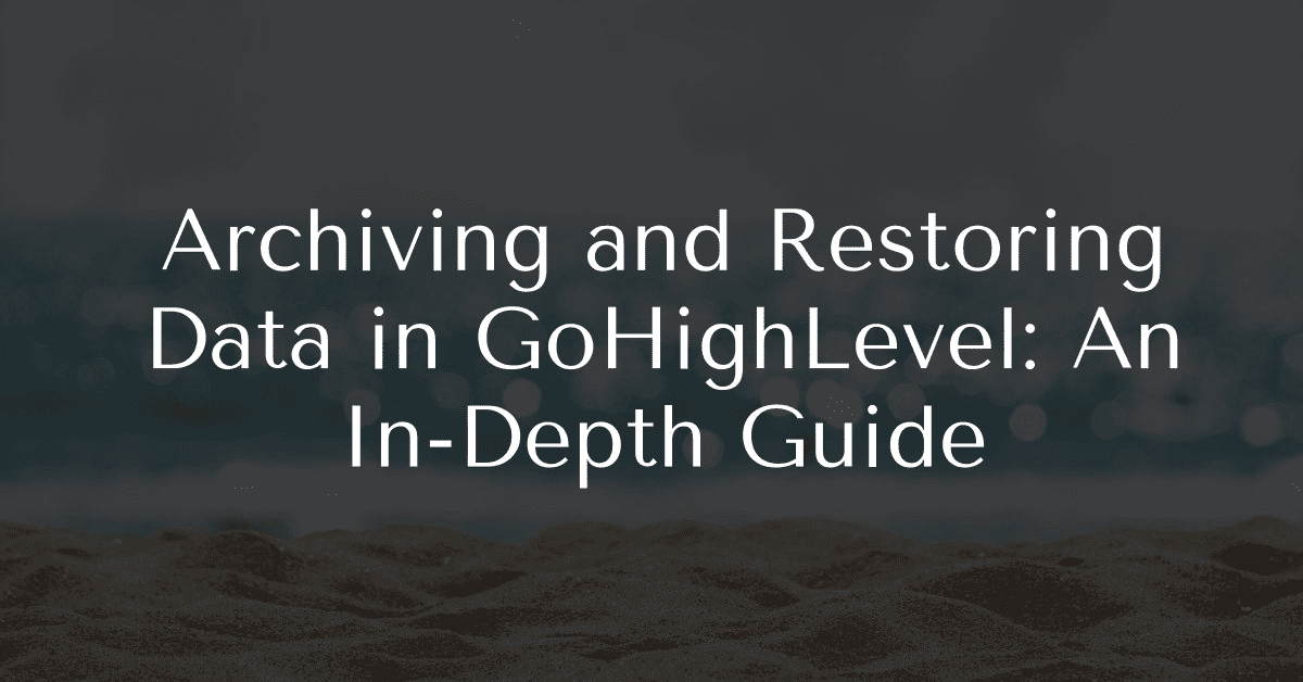 Archiving and Restoring Data in GoHighLevel: An In-Depth Guide