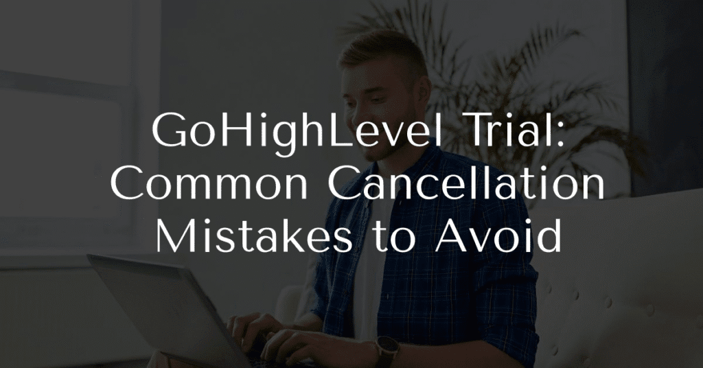 GoHighLevel Trial: Common Cancellation Mistakes to Avoid